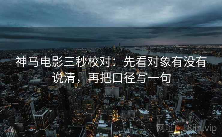 神马电影三秒校对：先看对象有没有说清，再把口径写一句