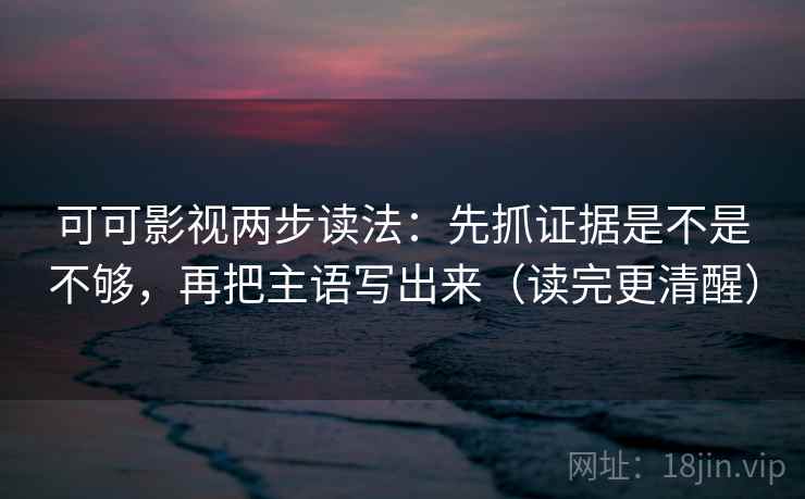 可可影视两步读法：先抓证据是不是不够，再把主语写出来（读完更清醒）