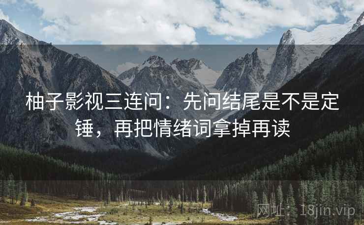 柚子影视三连问：先问结尾是不是定锤，再把情绪词拿掉再读