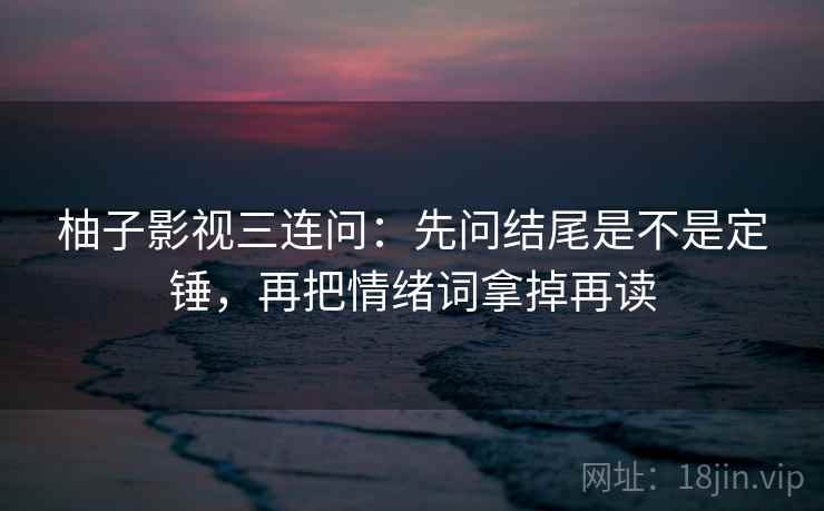 柚子影视三连问：先问结尾是不是定锤，再把情绪词拿掉再读