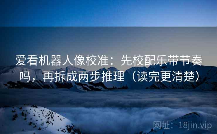 爱看机器人像校准：先校配乐带节奏吗，再拆成两步推理（读完更清楚）