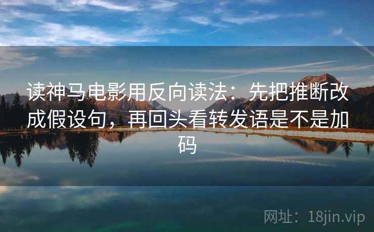 读神马电影用反向读法：先把推断改成假设句，再回头看转发语是不是加码