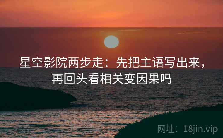 星空影院两步走：先把主语写出来，再回头看相关变因果吗