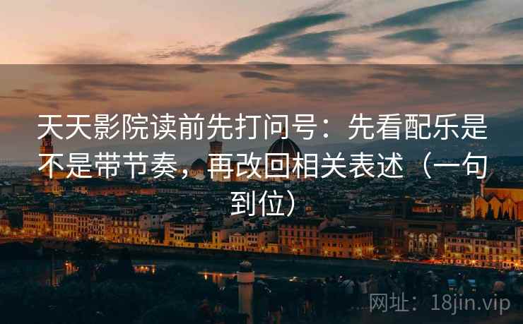 天天影院读前先打问号：先看配乐是不是带节奏，再改回相关表述（一句到位）