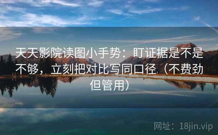 天天影院读图小手势：盯证据是不是不够，立刻把对比写同口径（不费劲但管用）