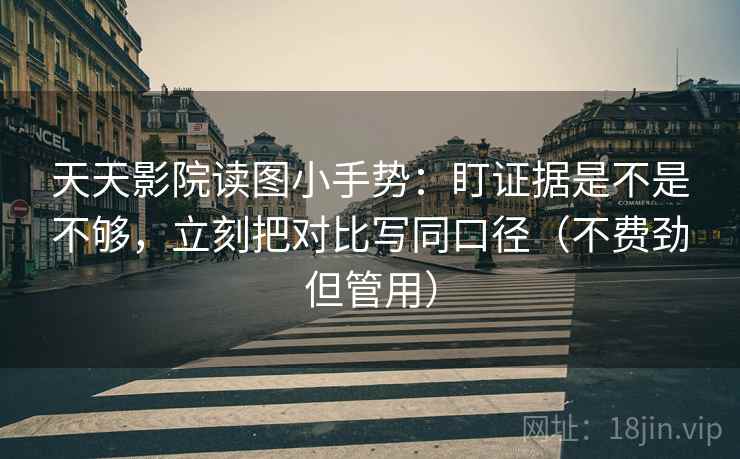 天天影院读图小手势：盯证据是不是不够，立刻把对比写同口径（不费劲但管用）