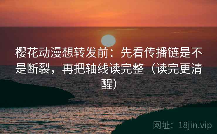 樱花动漫想转发前：先看传播链是不是断裂，再把轴线读完整（读完更清醒）