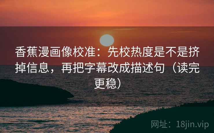 香蕉漫画像校准：先校热度是不是挤掉信息，再把字幕改成描述句（读完更稳）