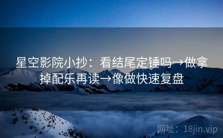 星空影院小抄：看结尾定锤吗→做拿掉配乐再读→像做快速复盘