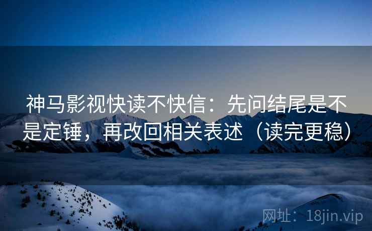 神马影视快读不快信：先问结尾是不是定锤，再改回相关表述（读完更稳）