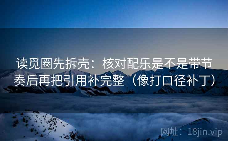 读觅圈先拆壳：核对配乐是不是带节奏后再把引用补完整（像打口径补丁）