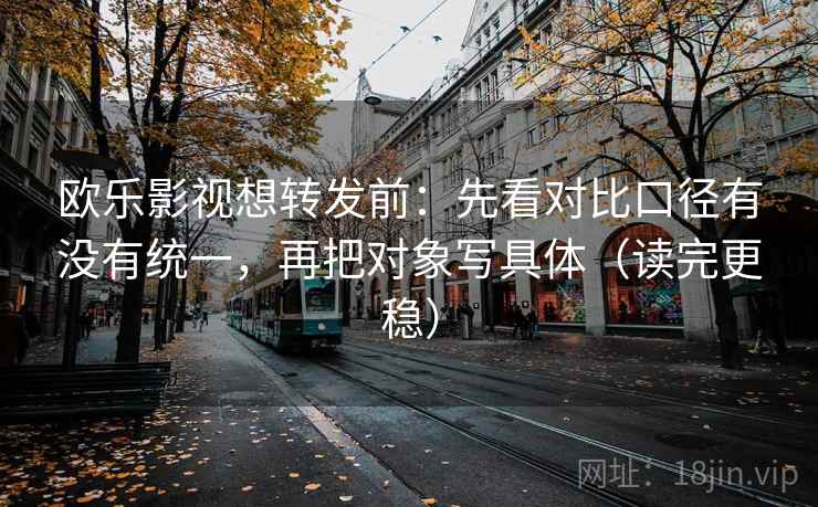 欧乐影视想转发前：先看对比口径有没有统一，再把对象写具体（读完更稳）