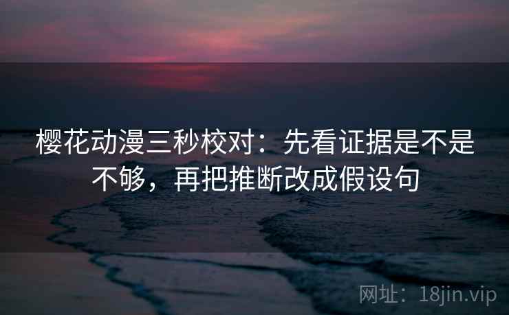 樱花动漫三秒校对：先看证据是不是不够，再把推断改成假设句