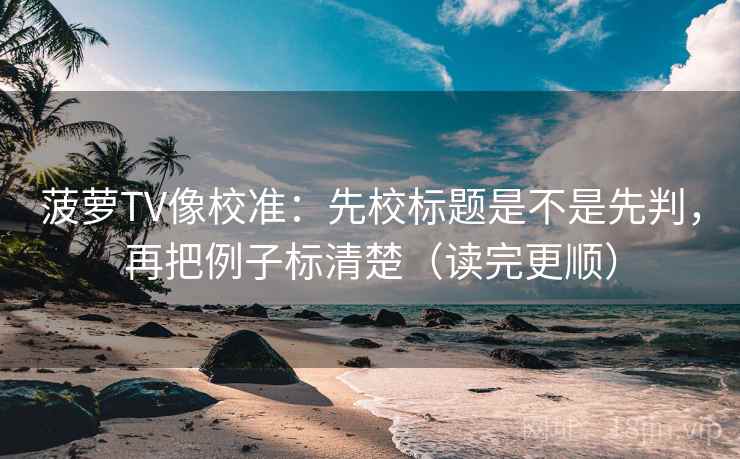 菠萝TV像校准：先校标题是不是先判，再把例子标清楚（读完更顺）