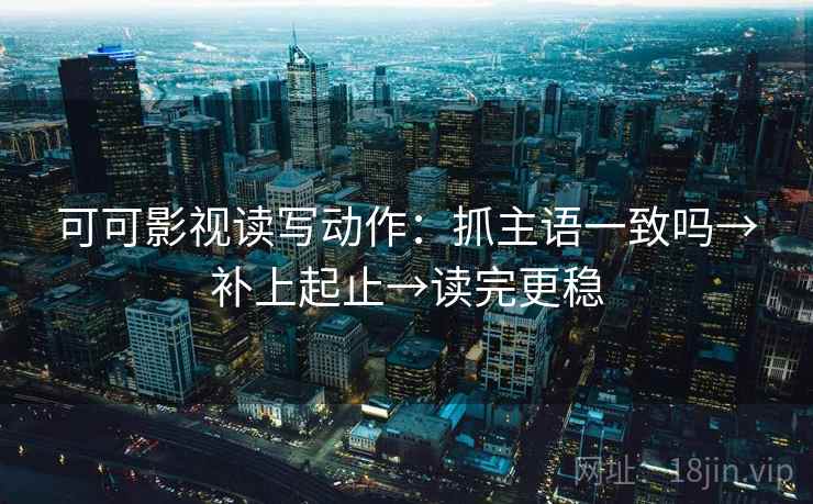 可可影视读写动作：抓主语一致吗→补上起止→读完更稳