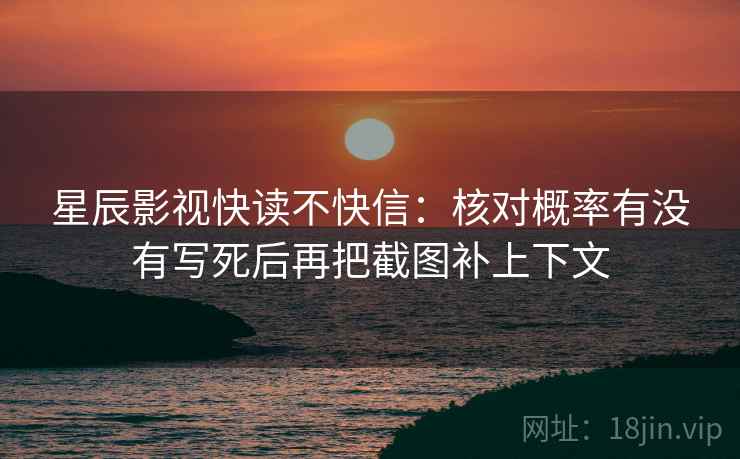 星辰影视快读不快信：核对概率有没有写死后再把截图补上下文