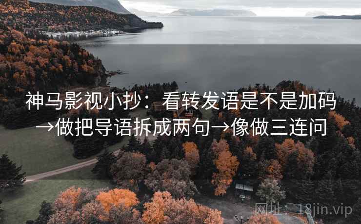 神马影视小抄：看转发语是不是加码→做把导语拆成两句→像做三连问