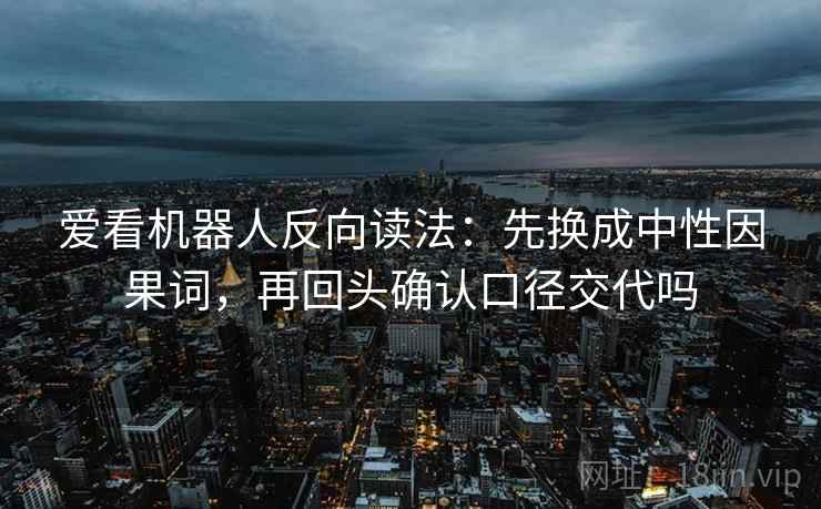 爱看机器人反向读法：先换成中性因果词，再回头确认口径交代吗