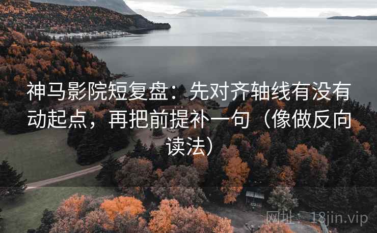 神马影院短复盘：先对齐轴线有没有动起点，再把前提补一句（像做反向读法）