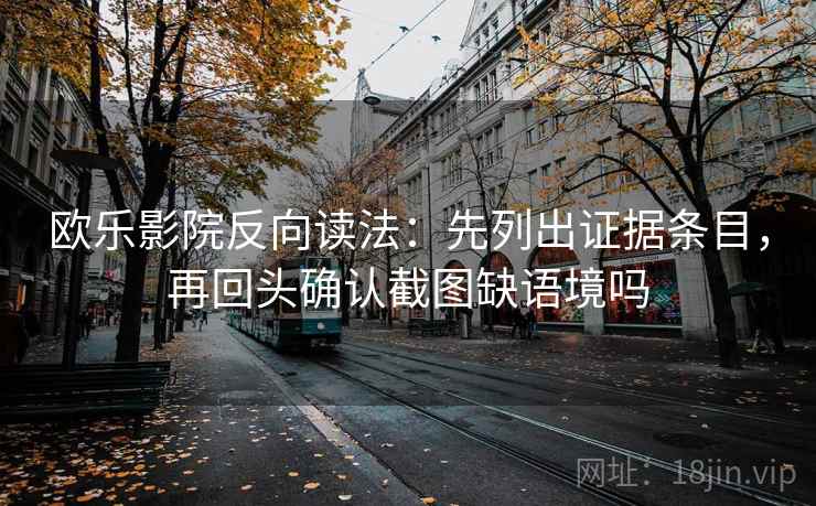 欧乐影院反向读法：先列出证据条目，再回头确认截图缺语境吗