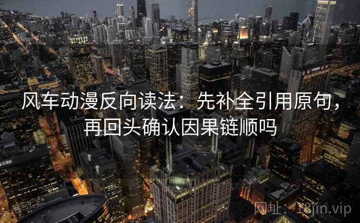 风车动漫反向读法：先补全引用原句，再回头确认因果链顺吗