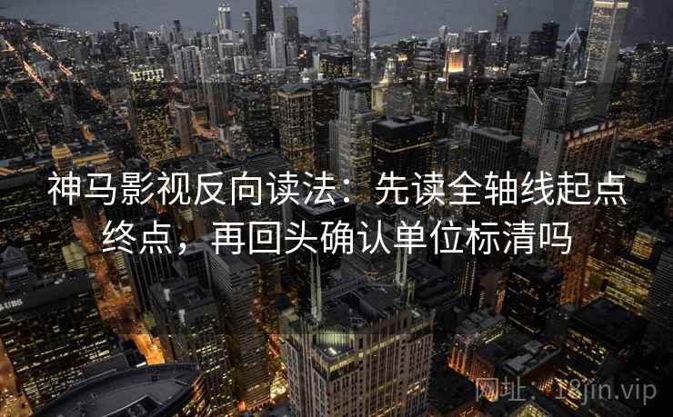 神马影视反向读法：先读全轴线起点终点，再回头确认单位标清吗