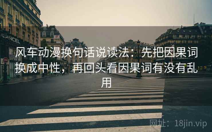 风车动漫换句话说读法：先把因果词换成中性，再回头看因果词有没有乱用