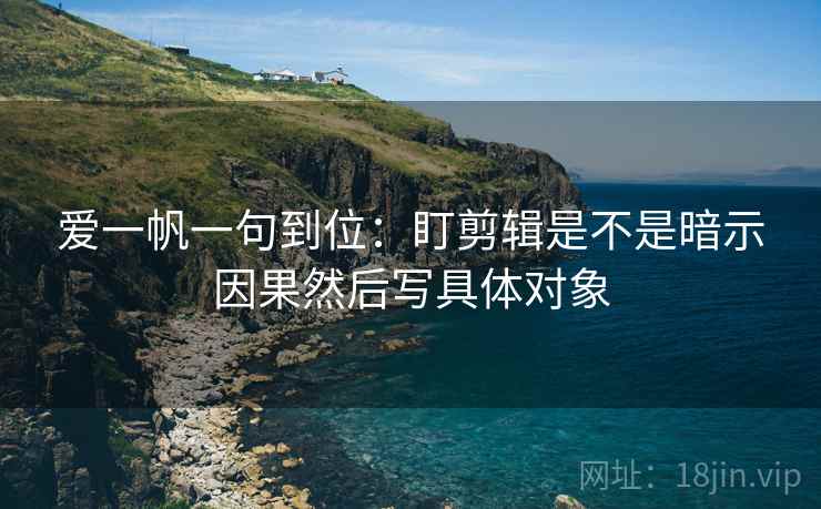 爱一帆一句到位：盯剪辑是不是暗示因果然后写具体对象