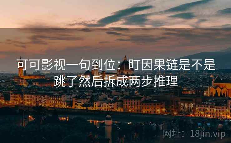 可可影视一句到位：盯因果链是不是跳了然后拆成两步推理