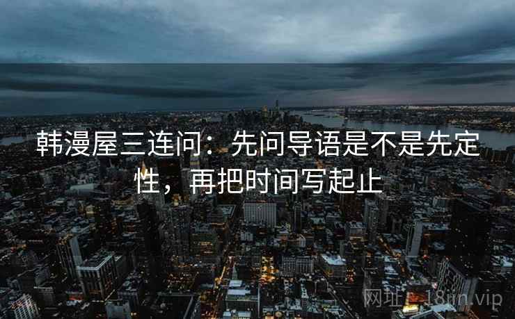 韩漫屋三连问：先问导语是不是先定性，再把时间写起止