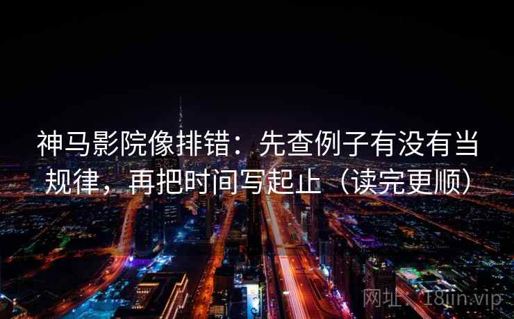 神马影院像排错：先查例子有没有当规律，再把时间写起止（读完更顺）