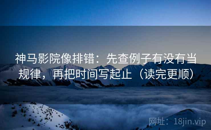 神马影院像排错：先查例子有没有当规律，再把时间写起止（读完更顺）