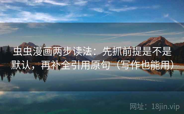 虫虫漫画两步读法：先抓前提是不是默认，再补全引用原句（写作也能用）
