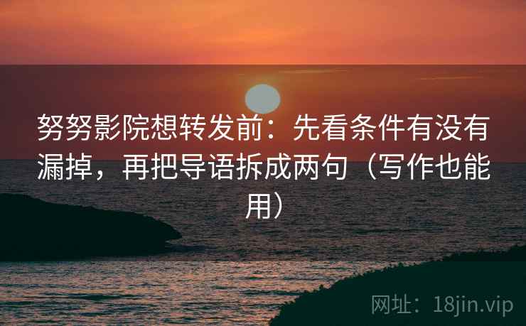 努努影院想转发前：先看条件有没有漏掉，再把导语拆成两句（写作也能用）