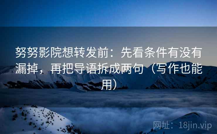努努影院想转发前：先看条件有没有漏掉，再把导语拆成两句（写作也能用）