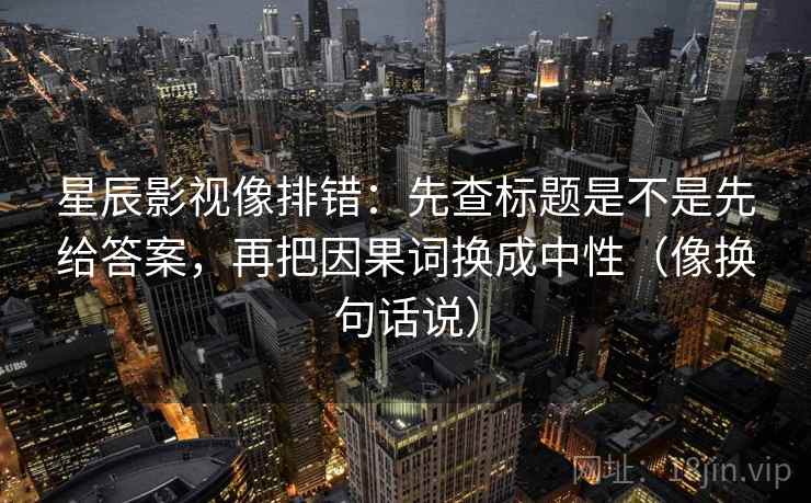 星辰影视像排错：先查标题是不是先给答案，再把因果词换成中性（像换句话说）