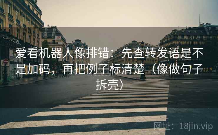 爱看机器人像排错：先查转发语是不是加码，再把例子标清楚（像做句子拆壳）