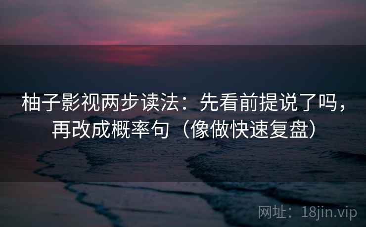 柚子影视两步读法：先看前提说了吗，再改成概率句（像做快速复盘）
