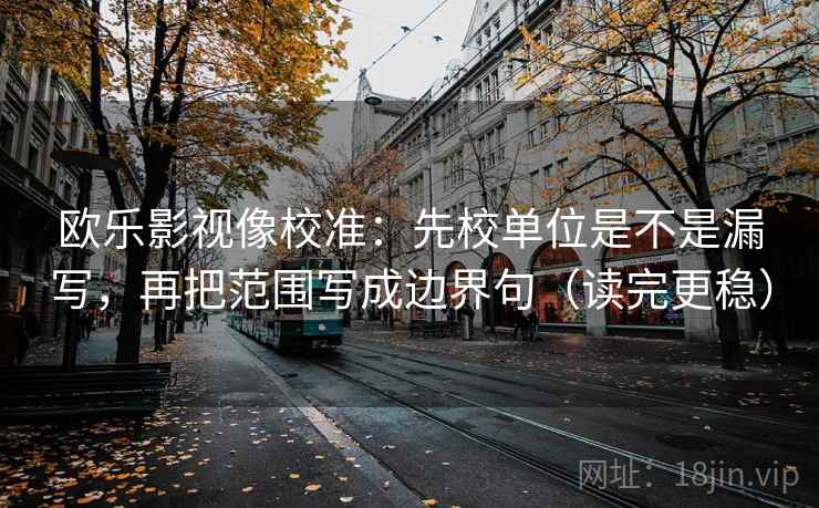 欧乐影视像校准：先校单位是不是漏写，再把范围写成边界句（读完更稳）
