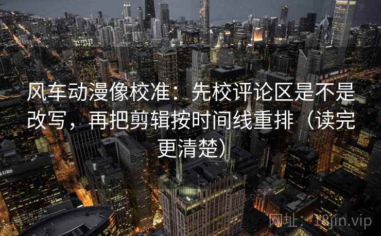 风车动漫像校准：先校评论区是不是改写，再把剪辑按时间线重排（读完更清楚）