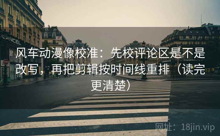风车动漫像校准：先校评论区是不是改写，再把剪辑按时间线重排（读完更清楚）