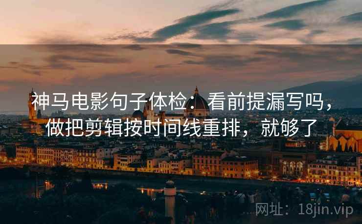 神马电影句子体检：看前提漏写吗，做把剪辑按时间线重排，就够了