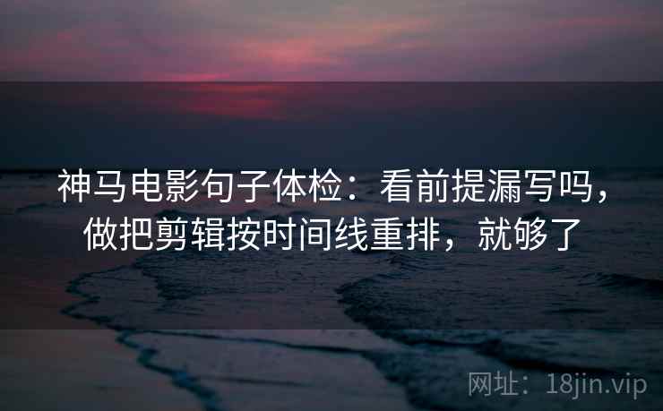 神马电影句子体检：看前提漏写吗，做把剪辑按时间线重排，就够了