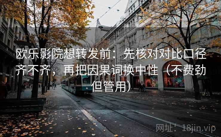 欧乐影院想转发前：先核对对比口径齐不齐，再把因果词换中性（不费劲但管用）