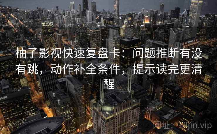 柚子影视快速复盘卡：问题推断有没有跳，动作补全条件，提示读完更清醒