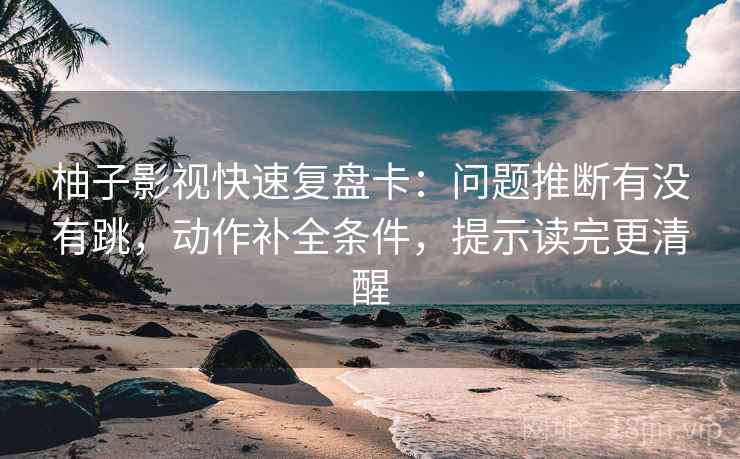 柚子影视快速复盘卡：问题推断有没有跳，动作补全条件，提示读完更清醒