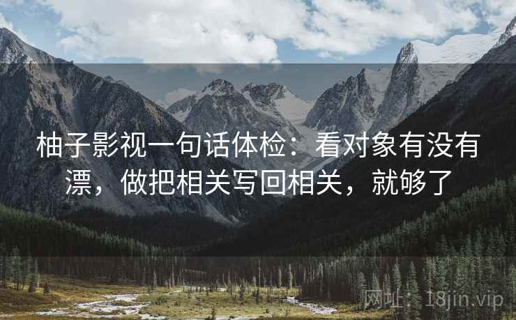 柚子影视一句话体检：看对象有没有漂，做把相关写回相关，就够了