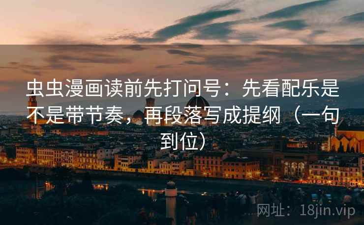 虫虫漫画读前先打问号：先看配乐是不是带节奏，再段落写成提纲（一句到位）