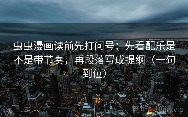 虫虫漫画读前先打问号：先看配乐是不是带节奏，再段落写成提纲（一句到位）