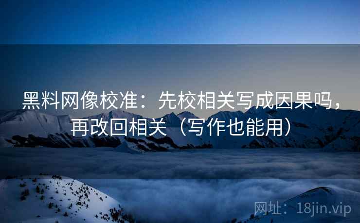 黑料网像校准：先校相关写成因果吗，再改回相关（写作也能用）